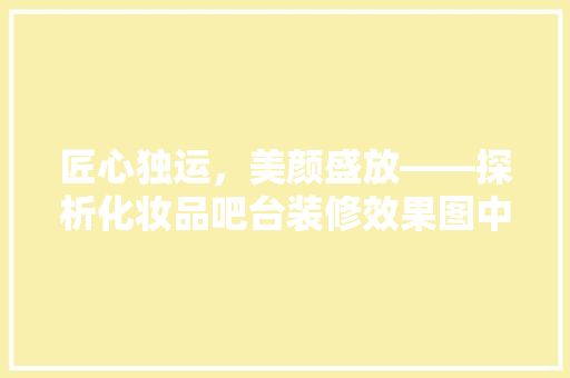 匠心独运，美颜盛放——探析化妆品吧台装修效果图中的艺术与科学
