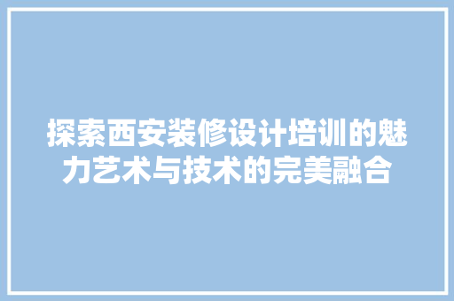 探索西安装修设计培训的魅力艺术与技术的完美融合
