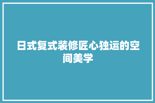 日式复式装修匠心独运的空间美学