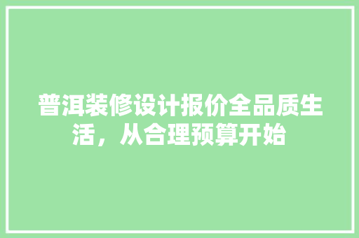 普洱装修设计报价全品质生活，从合理预算开始