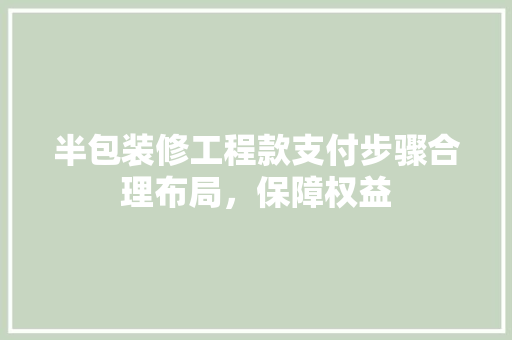 半包装修工程款支付步骤合理布局，保障权益