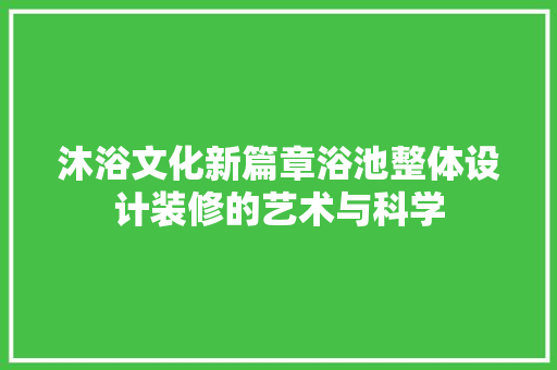 沐浴文化新篇章浴池整体设计装修的艺术与科学