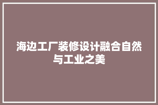 海边工厂装修设计融合自然与工业之美