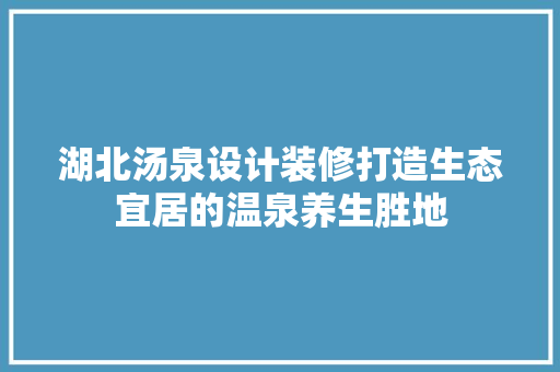 湖北汤泉设计装修打造生态宜居的温泉养生胜地