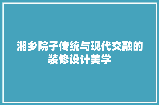 湘乡院子传统与现代交融的装修设计美学