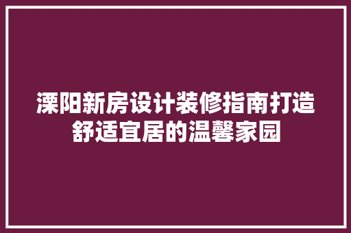 溧阳新房设计装修指南打造舒适宜居的温馨家园