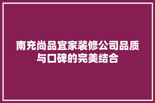 南充尚品宜家装修公司品质与口碑的完美结合