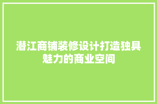 潜江商铺装修设计打造独具魅力的商业空间