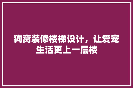 狗窝装修楼梯设计，让爱宠生活更上一层楼