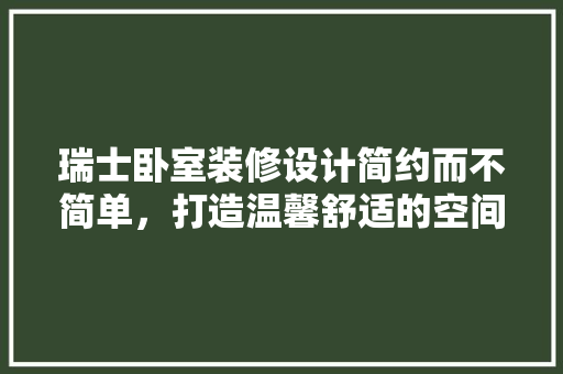 瑞士卧室装修设计简约而不简单，打造温馨舒适的空间