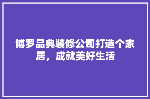 博罗品典装修公司打造个家居，成就美好生活