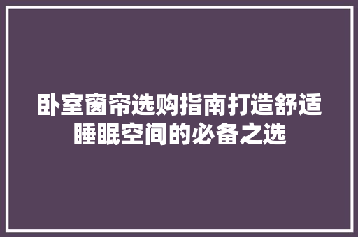 卧室窗帘选购指南打造舒适睡眠空间的必备之选