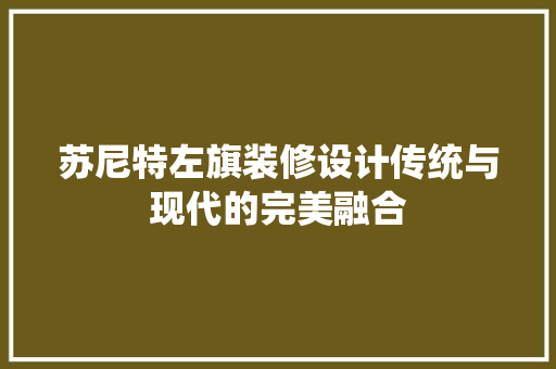 苏尼特左旗装修设计传统与现代的完美融合