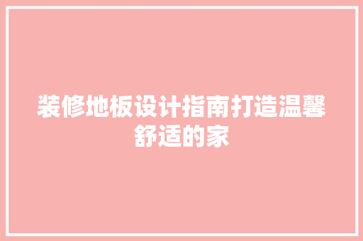 装修地板设计指南打造温馨舒适的家