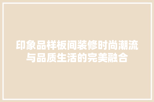 印象品样板间装修时尚潮流与品质生活的完美融合