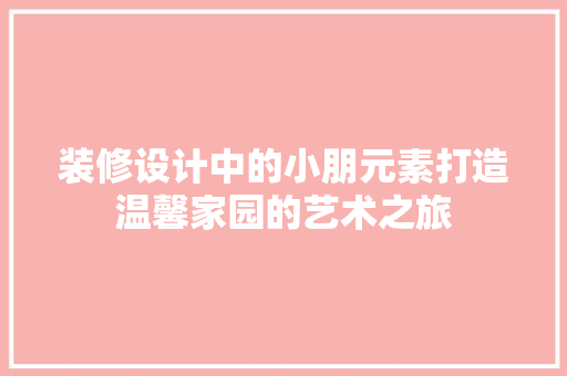 装修设计中的小朋元素打造温馨家园的艺术之旅