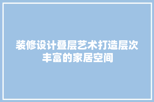 装修设计叠层艺术打造层次丰富的家居空间