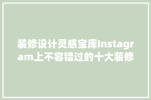 装修设计灵感宝库Instagram上不容错过的十大装修风格