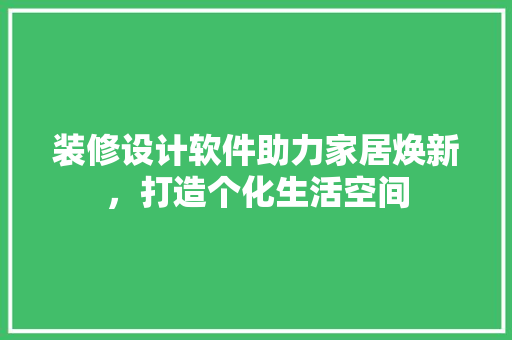 装修设计软件助力家居焕新，打造个化生活空间