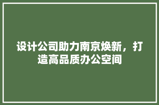 设计公司助力南京焕新，打造高品质办公空间