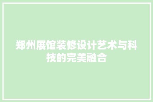 郑州展馆装修设计艺术与科技的完美融合