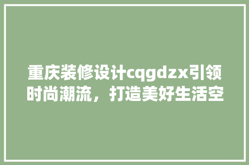 重庆装修设计cqgdzx引领时尚潮流，打造美好生活空间