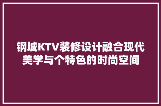 钢城KTV装修设计融合现代美学与个特色的时尚空间