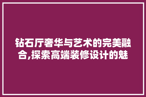 钻石厅奢华与艺术的完美融合,探索高端装修设计的魅力