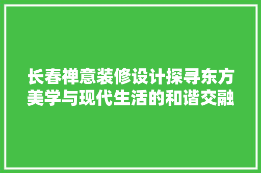 长春禅意装修设计探寻东方美学与现代生活的和谐交融
