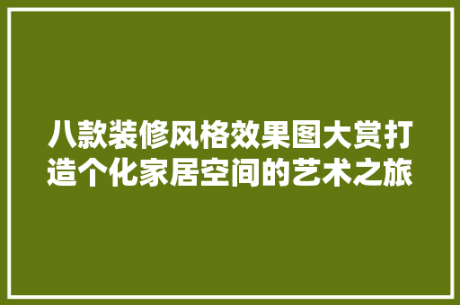 八款装修风格效果图大赏打造个化家居空间的艺术之旅