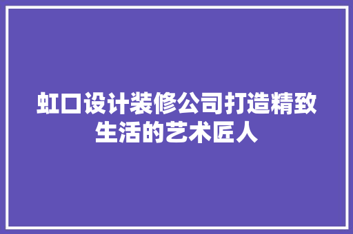 虹口设计装修公司打造精致生活的艺术匠人