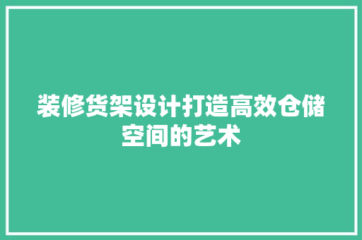 装修货架设计打造高效仓储空间的艺术