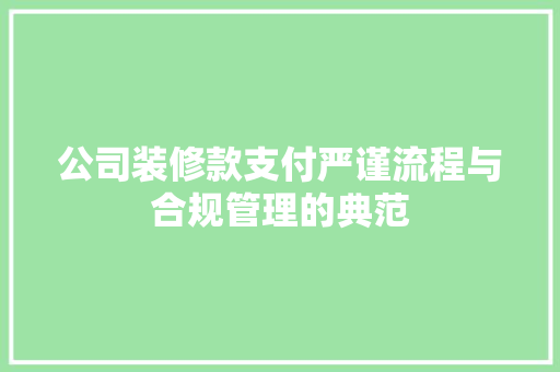 公司装修款支付严谨流程与合规管理的典范  第1张