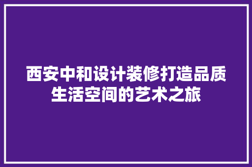 西安中和设计装修打造品质生活空间的艺术之旅