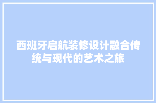 西班牙启航装修设计融合传统与现代的艺术之旅