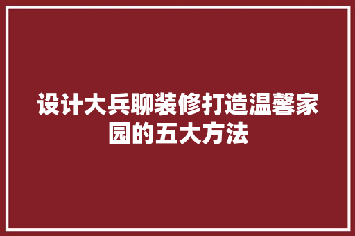 设计大兵聊装修打造温馨家园的五大方法
