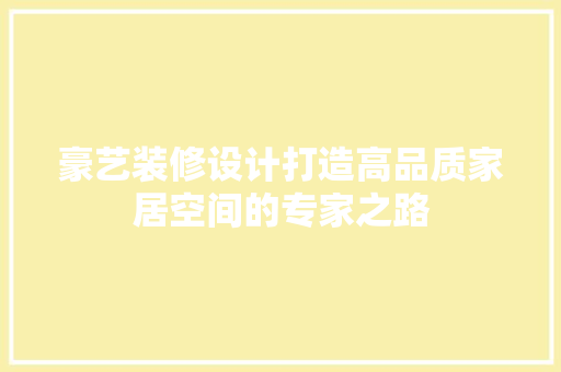豪艺装修设计打造高品质家居空间的专家之路
