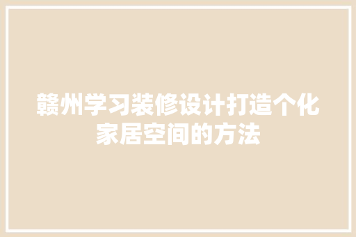 赣州学习装修设计打造个化家居空间的方法