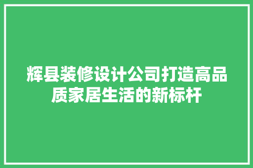 辉县装修设计公司打造高品质家居生活的新标杆