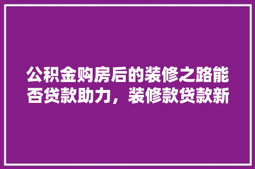 公积金购房后的装修之路能否贷款助力，装修款贷款新趋势