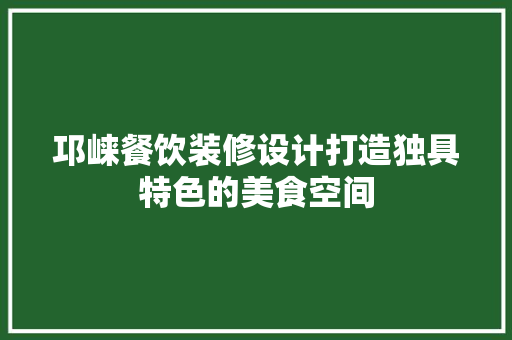 邛崃餐饮装修设计打造独具特色的美食空间