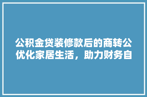 公积金贷装修款后的商转公优化家居生活，助力财务自由