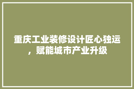 重庆工业装修设计匠心独运，赋能城市产业升级