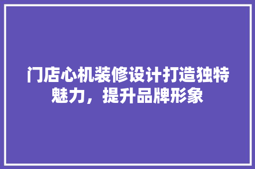 门店心机装修设计打造独特魅力，提升品牌形象