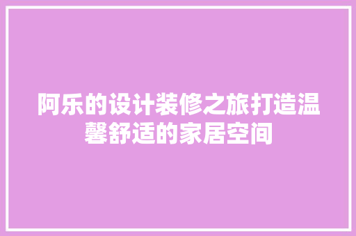 阿乐的设计装修之旅打造温馨舒适的家居空间