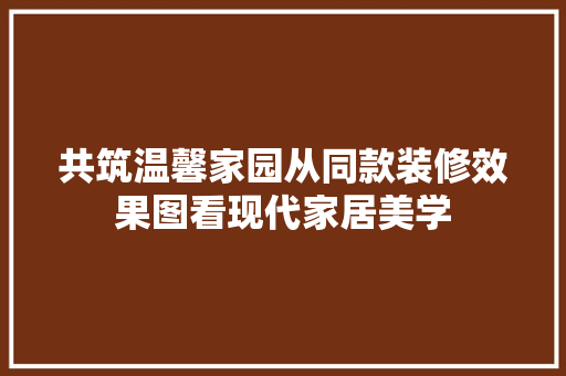 共筑温馨家园从同款装修效果图看现代家居美学