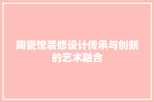 陶瓷馆装修设计传承与创新的艺术融合