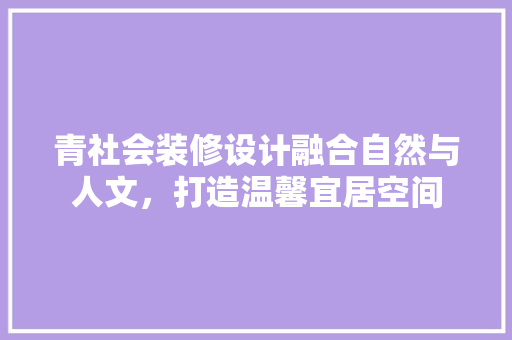 青社会装修设计融合自然与人文，打造温馨宜居空间