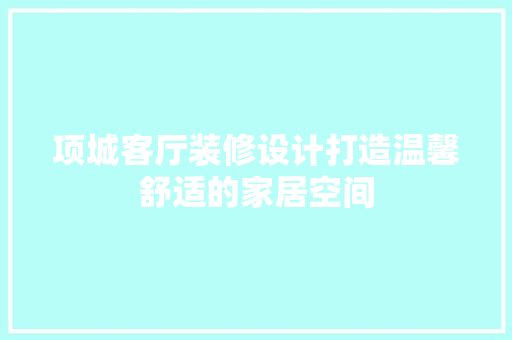 项城客厅装修设计打造温馨舒适的家居空间