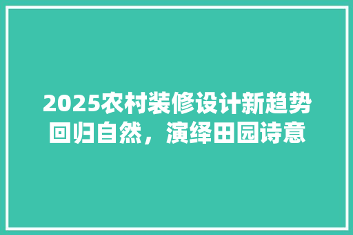 2025农村装修设计新趋势回归自然，演绎田园诗意